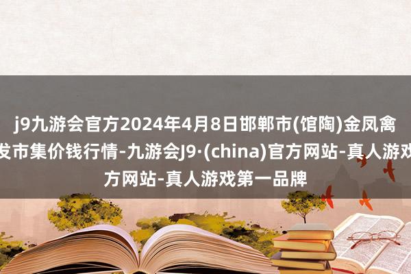 j9九游会官方2024年4月8日邯郸市(馆陶)金凤禽蛋农贸批发市集价钱行情-九游会J9·(china)官方网站-真人游戏第一品牌