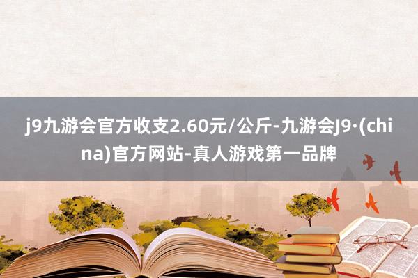 j9九游会官方收支2.60元/公斤-九游会J9·(china)官方网站-真人游戏第一品牌