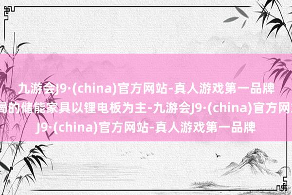 九游会J9·(china)官方网站-真人游戏第一品牌九游会J9当今公司布局的储能家具以锂电板为主-九游会J9·(china)官方网站-真人游戏第一品牌