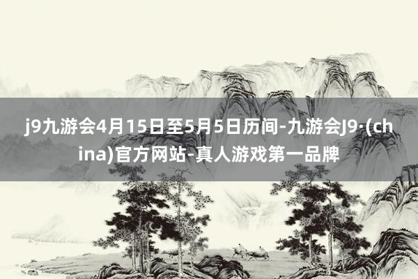 j9九游会4月15日至5月5日历间-九游会J9·(china)官方网站-真人游戏第一品牌