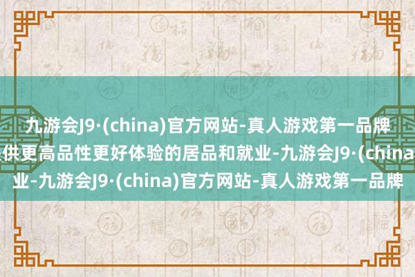 九游会J9·(china)官方网站-真人游戏第一品牌九游会J9接下来将不竭提供更高品性更好体验的居品和就业-九游会J9·(china)官方网站-真人游戏第一品牌