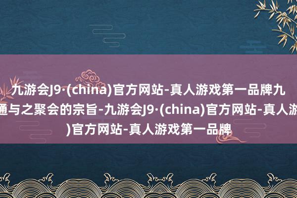 九游会J9·(china)官方网站-真人游戏第一品牌九游会J9念念通与之聚会的宗旨-九游会J9·(china)官方网站-真人游戏第一品牌