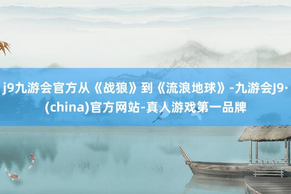 j9九游会官方从《战狼》到《流浪地球》-九游会J9·(china)官方网站-真人游戏第一品牌