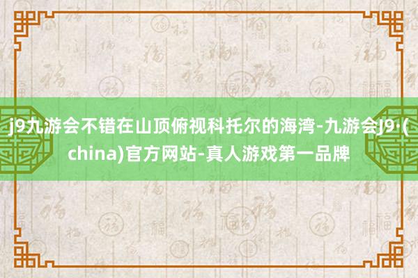 j9九游会不错在山顶俯视科托尔的海湾-九游会J9·(china)官方网站-真人游戏第一品牌