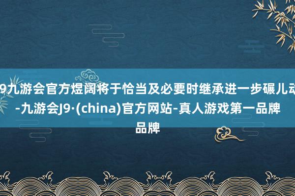 j9九游会官方煜阔将于恰当及必要时继承进一步碾儿动-九游会J9·(china)官方网站-真人游戏第一品牌