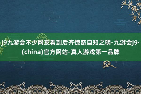 j9九游会不少网友看到后齐惊奇自知之明-九游会J9·(china)官方网站-真人游戏第一品牌