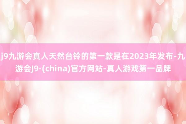 j9九游会真人天然台铃的第一款是在2023年发布-九游会J9·(china)官方网站-真人游戏第一品牌