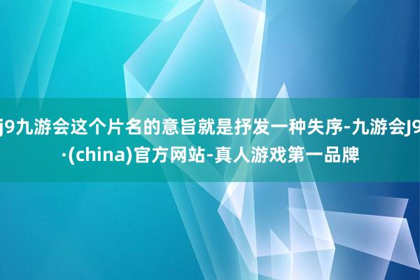 j9九游会这个片名的意旨就是抒发一种失序-九游会J9·(china)官方网站-真人游戏第一品牌