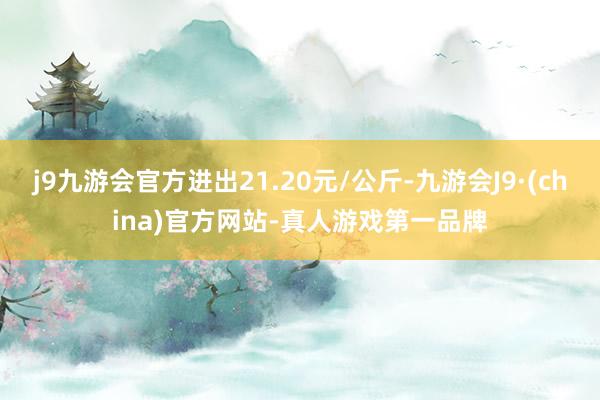 j9九游会官方进出21.20元/公斤-九游会J9·(china)官方网站-真人游戏第一品牌