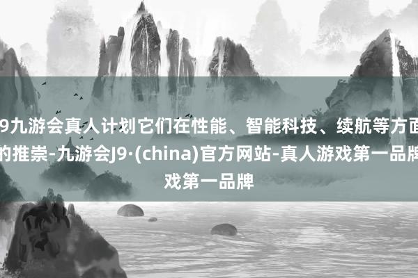 j9九游会真人计划它们在性能、智能科技、续航等方面的推崇-九游会J9·(china)官方网站-真人游戏第一品牌