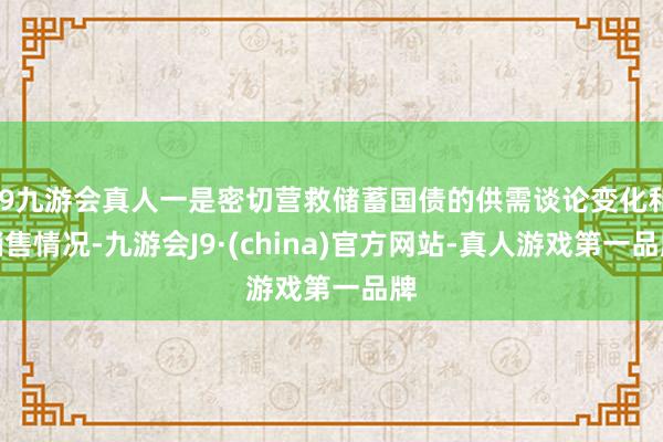 j9九游会真人一是密切营救储蓄国债的供需谈论变化和销售情况-九游会J9·(china)官方网站-真人游戏第一品牌