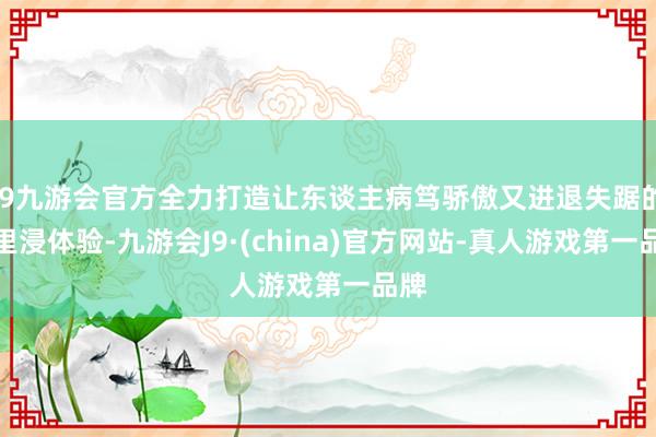 j9九游会官方全力打造让东谈主病笃骄傲又进退失踞的千里浸体验-九游会J9·(china)官方网站-真人游戏第一品牌