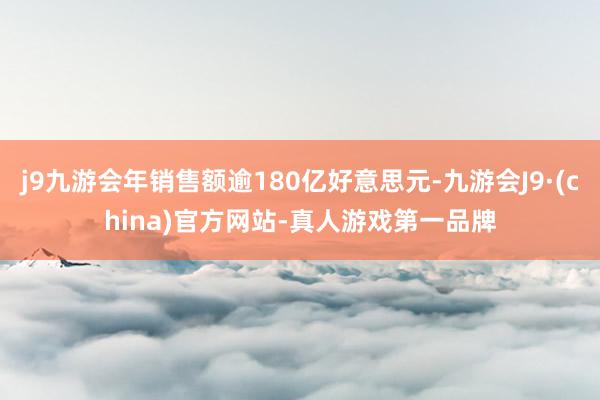 j9九游会年销售额逾180亿好意思元-九游会J9·(china)官方网站-真人游戏第一品牌