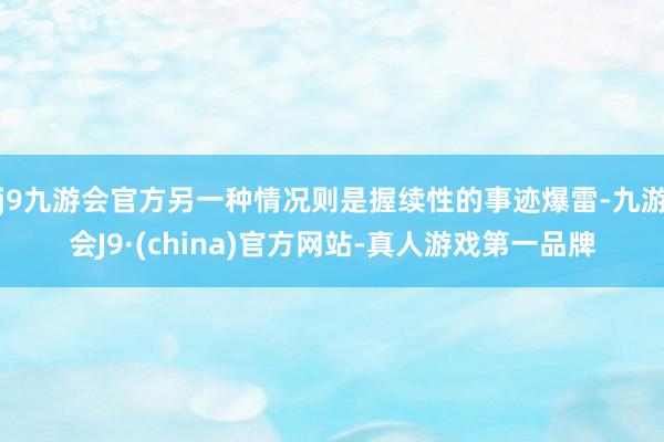 j9九游会官方另一种情况则是握续性的事迹爆雷-九游会J9·(china)官方网站-真人游戏第一品牌