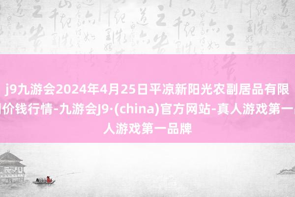 j9九游会2024年4月25日平凉新阳光农副居品有限公司价钱行情-九游会J9·(china)官方网站-真人游戏第一品牌