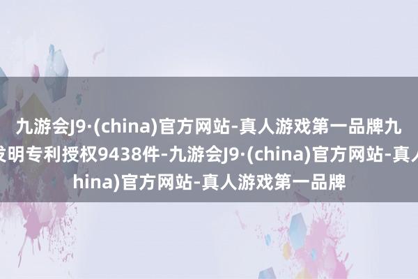 九游会J9·(china)官方网站-真人游戏第一品牌九游会J9河汉区发明专利授权9438件-九游会J9·(china)官方网站-真人游戏第一品牌