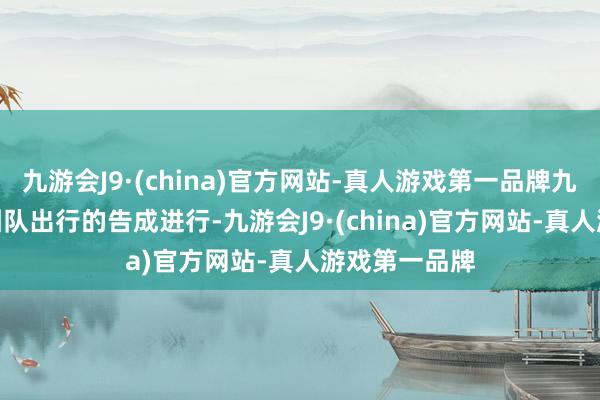 九游会J9·(china)官方网站-真人游戏第一品牌九游会J9确保团队出行的告成进行-九游会J9·(china)官方网站-真人游戏第一品牌