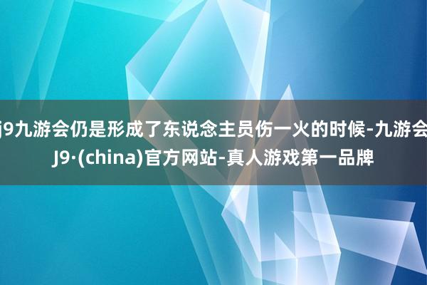 j9九游会仍是形成了东说念主员伤一火的时候-九游会J9·(china)官方网站-真人游戏第一品牌