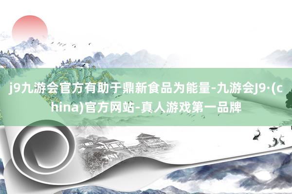 j9九游会官方有助于鼎新食品为能量-九游会J9·(china)官方网站-真人游戏第一品牌