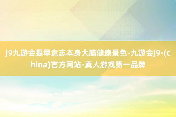 j9九游会提早意志本身大脑健康景色-九游会J9·(china)官方网站-真人游戏第一品牌