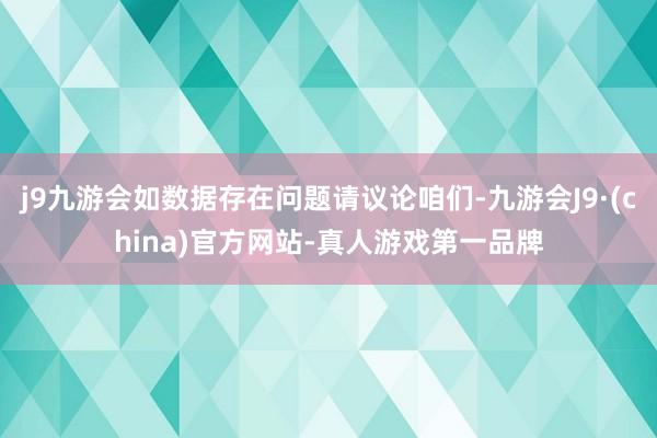 j9九游会如数据存在问题请议论咱们-九游会J9·(china)官方网站-真人游戏第一品牌