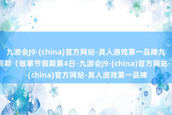 九游会J9·(china)官方网站-真人游戏第一品牌九游会J9比2019年同期（做事节假期第4日-九游会J9·(china)官方网站-真人游戏第一品牌