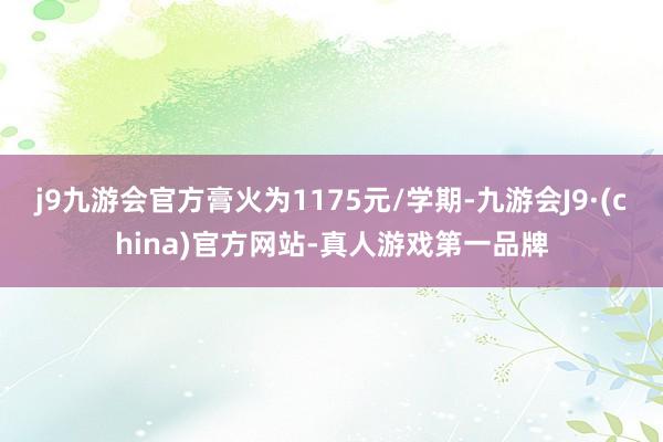 j9九游会官方膏火为1175元/学期-九游会J9·(china)官方网站-真人游戏第一品牌