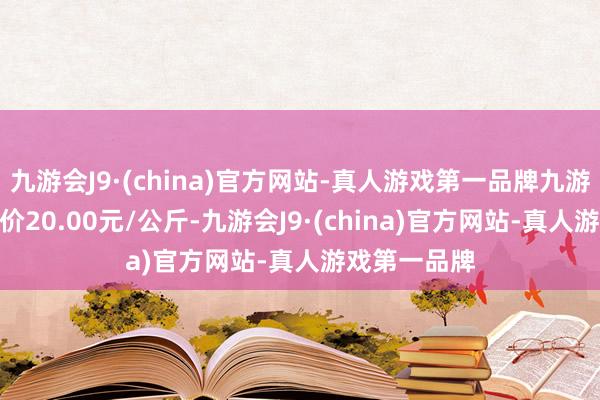 九游会J9·(china)官方网站-真人游戏第一品牌九游会J9最低报价20.00元/公斤-九游会J9·(china)官方网站-真人游戏第一品牌