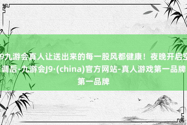 j9九游会真人让送出来的每一股风都健康！夜晚开启空调后-九游会J9·(china)官方网站-真人游戏第一品牌