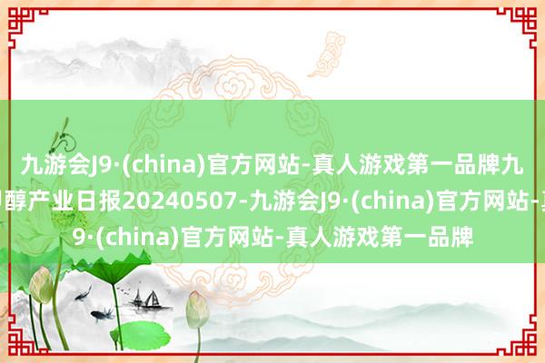 九游会J9·(china)官方网站-真人游戏第一品牌九游会J9瑞达期货甲醇产业日报20240507-九游会J9·(china)官方网站-真人游戏第一品牌