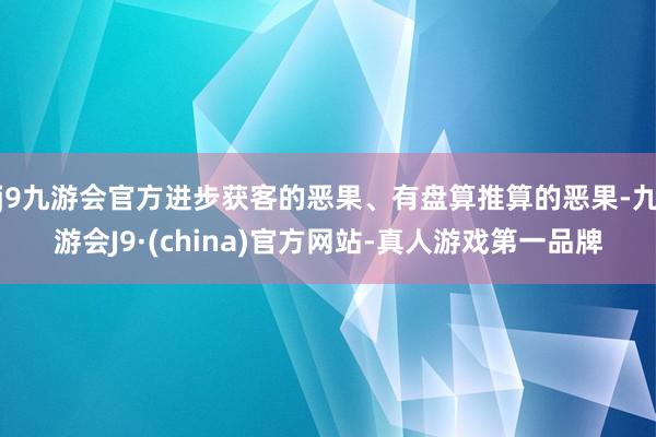 j9九游会官方进步获客的恶果、有盘算推算的恶果-九游会J9·(china)官方网站-真人游戏第一品牌