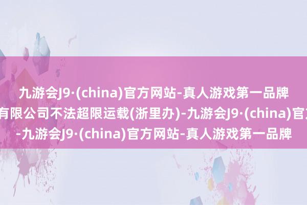 九游会J9·(china)官方网站-真人游戏第一品牌九游会J9杭州祥跃物流有限公司不法超限运载(浙里办)-九游会J9·(china)官方网站-真人游戏第一品牌