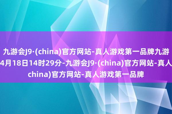 九游会J9·(china)官方网站-真人游戏第一品牌九游会J92024年04月18日14时29分-九游会J9·(china)官方网站-真人游戏第一品牌