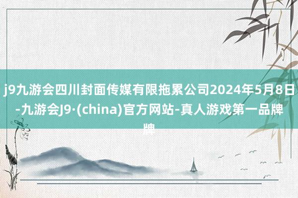 j9九游会四川封面传媒有限拖累公司2024年5月8日-九游会J9·(china)官方网站-真人游戏第一品牌