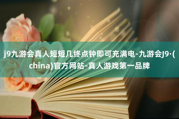 j9九游会真人短短几终点钟即可充满电-九游会J9·(china)官方网站-真人游戏第一品牌