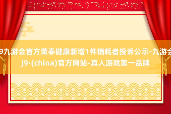 j9九游会官方荣泰健康新增1件销耗者投诉公示-九游会J9·(china)官方网站-真人游戏第一品牌