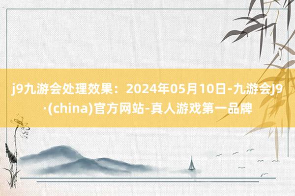 j9九游会处理效果：2024年05月10日-九游会J9·(china)官方网站-真人游戏第一品牌