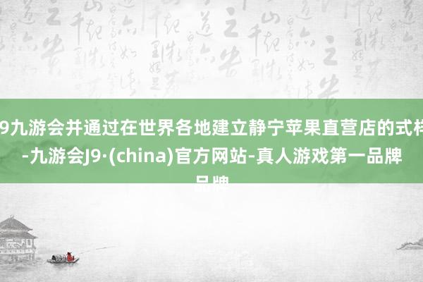 j9九游会并通过在世界各地建立静宁苹果直营店的式样-九游会J9·(china)官方网站-真人游戏第一品牌