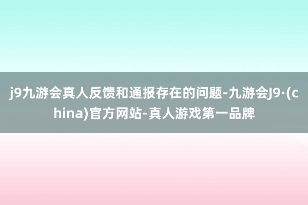 j9九游会真人反馈和通报存在的问题-九游会J9·(china)官方网站-真人游戏第一品牌