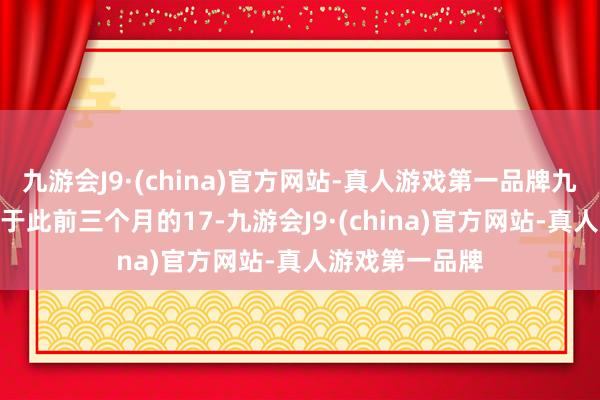 九游会J9·(china)官方网站-真人游戏第一品牌九游会J9但仍低于此前三个月的17-九游会J9·(china)官方网站-真人游戏第一品牌