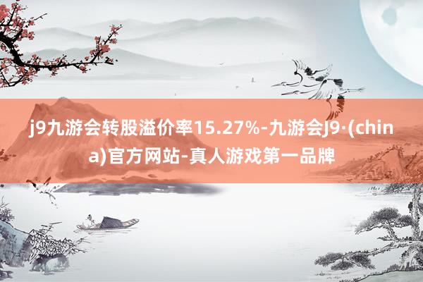 j9九游会转股溢价率15.27%-九游会J9·(china)官方网站-真人游戏第一品牌