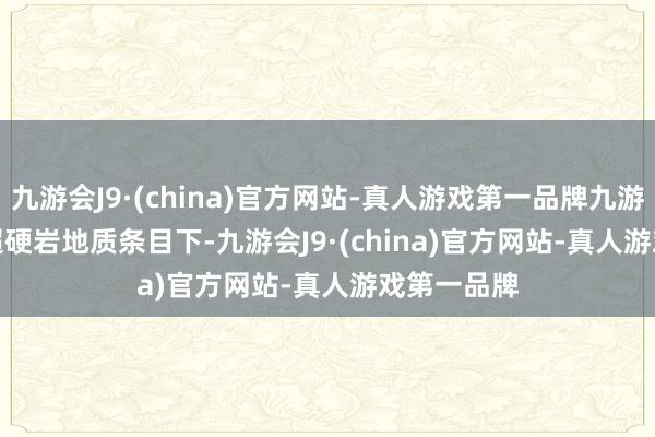 九游会J9·(china)官方网站-真人游戏第一品牌九游会J9 　　“在超硬岩地质条目下-九游会J9·(china)官方网站-真人游戏第一品牌