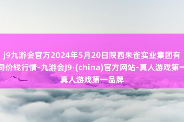 j9九游会官方2024年5月20日陕西朱雀实业集团有限公司价钱行情-九游会J9·(china)官方网站-真人游戏第一品牌