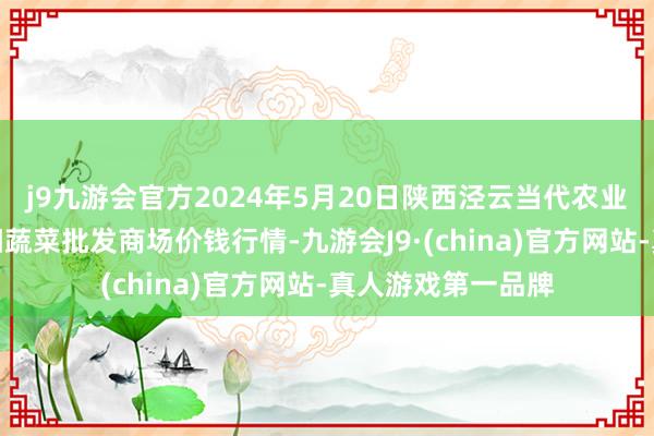 j9九游会官方2024年5月20日陕西泾云当代农业股份有限公司云阳蔬菜批发商场价钱行情-九游会J9·(china)官方网站-真人游戏第一品牌