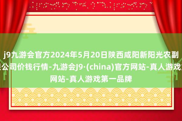 j9九游会官方2024年5月20日陕西咸阳新阳光农副居品有限公司价钱行情-九游会J9·(china)官方网站-真人游戏第一品牌