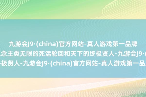 九游会J9·(china)官方网站-真人游戏第一品牌九游会J9这里蕴含着东说念主类无限的死活轮回和天下的终极贤人-九游会J9·(china)官方网站-真人游戏第一品牌