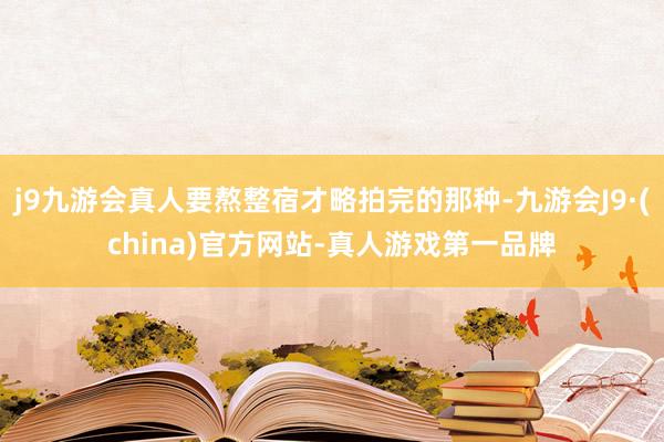 j9九游会真人要熬整宿才略拍完的那种-九游会J9·(china)官方网站-真人游戏第一品牌