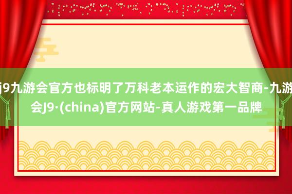 j9九游会官方也标明了万科老本运作的宏大智商-九游会J9·(china)官方网站-真人游戏第一品牌