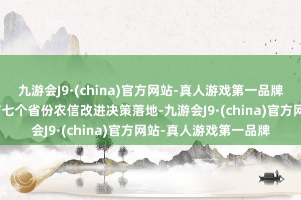 九游会J9·(china)官方网站-真人游戏第一品牌九游会J9现时已至少有七个省份农信改进决策落地-九游会J9·(china)官方网站-真人游戏第一品牌