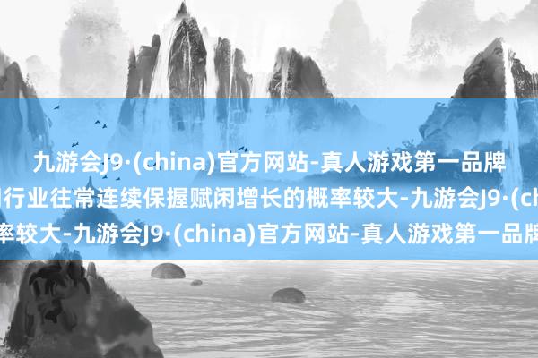 九游会J9·(china)官方网站-真人游戏第一品牌九游会J9讲明悉数这个词行业往常连续保握赋闲增长的概率较大-九游会J9·(china)官方网站-真人游戏第一品牌